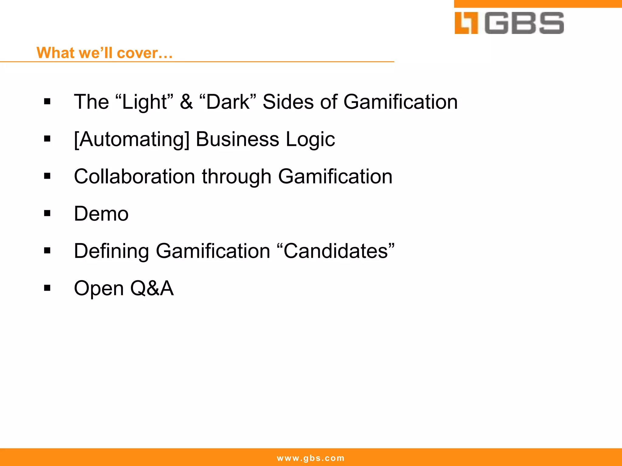 www.gbs.com
What we’ll cover…
 The “Light” & “Dark” Sides of Gamification
 [Automating] Business Logic
 Collaboration through Gamification
 Demo
 Defining Gamification “Candidates”
 Open Q&A
 
