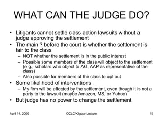 WHAT CAN THE JUDGE DO? <ul><li>Litigants cannot settle class action lawsuits without a judge approving the settlement </li...