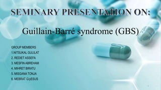Guillain-Barré syndrome (GBS)
GROUP MEMBERS
1.NITSUKAL GULILAT
2. REDIET ASSEFA
3. MESFIN ABREHAM
4. MIHRET BIRATU
5. MISGANA TONJA
6. MEBRAT G/yESUS
2
 