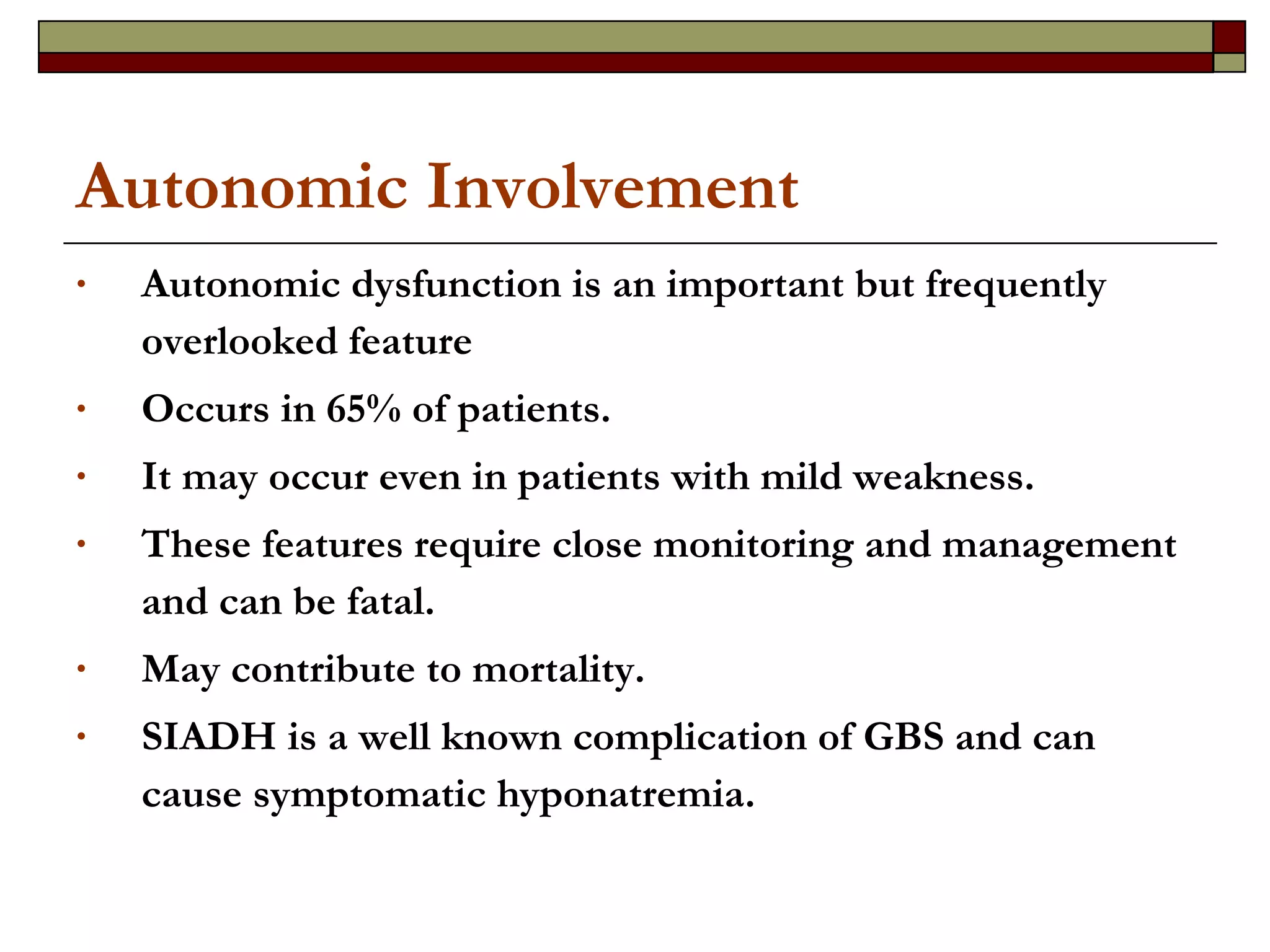 Autonomic Involvement Autonomic dysfunction is an important but frequently overlooked feature Occurs in 65% of patients. It may occur even in patients with mild weakness.  These features require close monitoring and management and can be fatal. May contribute to mortality. SIADH is a well known complication of GBS and can cause symptomatic hyponatremia. 