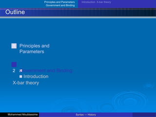 Principles and Parameters
Government and Binding
Introduction X-bar theory
Outline
1 Principles and
Parameters
2 Government and Binding
Introduction
X-bar theory
Syntax — History
Mohammed Moubtassime
 