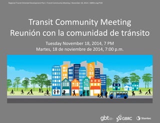 Regional Transit Oriented Development Plan | Transit Community Meeting | November 18, 2014 | GBRCt.org/TOD 
Transit Community Meeting 
Reunión con la comunidad de tránsito 
Tuesday November 18, 2014, 7 PM 
Martes, 18 de noviembre de 2014, 7:00 p.m. 
 