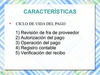 CARACTERÍSTICAS 
 CICLO DE VIDA DEL PAGO 
1) Revisión de fra de proveedor 
2) Autorización del pago 
3) Operación del pago 
4) Registro contable 
5) Verificación del recibo 
 