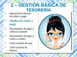 2 – GESTIÓN BÁSICA DE 
TESORERÍA 
 Operaciones básicas 
de cobro y pago 
 Medios de cobro y 
pago 
 Documentos de pago y 
cobro al contado 
 Documentos de pago y 
cobro a crédito 
 Libro auxiliar de caja 
 Libro auxiliar de 
bancos 
 