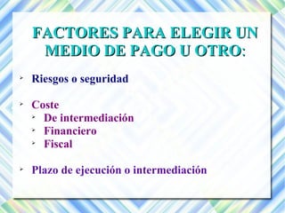 FFAACCTTOORREESS PPAARRAA EELLEEGGIIRR UUNN 
MMEEDDIIOO DDEE PPAAGGOO UU OOTTRROO:: 
 Riesgos o seguridad 
 Coste 
 De intermediación 
 Financiero 
 Fiscal 
 Plazo de ejecución o intermediación 
 