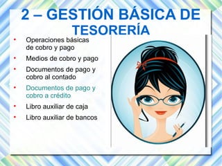 2 – GESTIÓN BÁSICA DE 
TESORERÍA  Operaciones básicas 
de cobro y pago 
 Medios de cobro y pago 
 Documentos de pago y 
cobro al contado 
 Documentos de pago y 
cobro a crédito 
 Libro auxiliar de caja 
 Libro auxiliar de bancos 
 