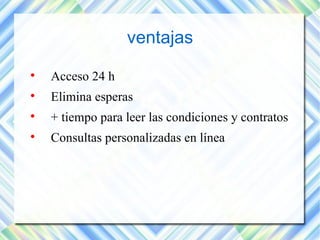 ventajas 
 Acceso 24 h 
 Elimina esperas 
 + tiempo para leer las condiciones y contratos 
 Consultas personalizadas en línea 
 