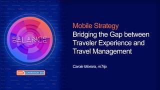 Mobile Strategy
Bridging the Gap between
Traveler Experience and
Travel Management
Carole Moreira, mTrip
 