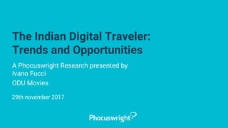 The Indian Digital Traveler:
Trends and Opportunities
A Phocuswright Research presented by
Ivano Fucci
ODU Movies
29th november 2017
 