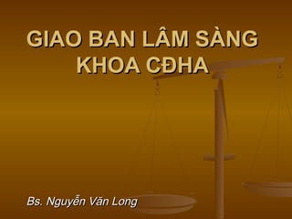 GIAO BAN LÂM SÀNGGIAO BAN LÂM SÀNG
KHOA CĐHAKHOA CĐHA
Bs. Nguyễn Văn LongBs. Nguyễn Văn Long
 
