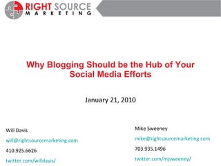 Why Blogging Should be the Hub of Your Social Media Efforts January 21, 2010 Will Davis [email_address] 410.925.6626 twitter.com/willdavis / Mike Sweeney [email_address] 703.935.1496 twitter.com/mjsweeney / 
