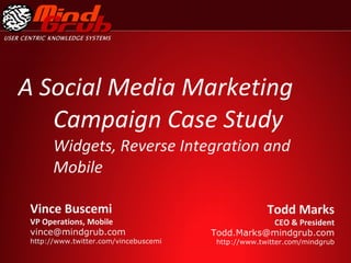 A Social Media Marketing Campaign Case Study Widgets, Reverse Integration and Mobile Todd Marks  CEO & President [email_address] http://www.twitter.com/mindgrub Vince Buscemi VP Operations, Mobile [email_address] http://www.twitter.com/vincebuscemi 