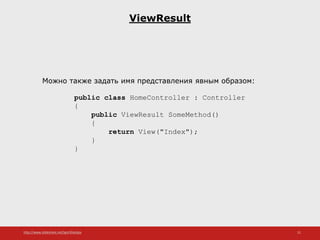 http://www.slideshare.net/IgorShkulipa 21
ViewResult
Можно также задать имя представления явным образом:
public class HomeController : Controller
{
public ViewResult SomeMethod()
{
return View("Index");
}
}
 