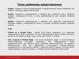 http://www.slideshare.net/IgorShkulipa 32
Типы шаблонов представления
• Empty. Создается пустое представление. В представлении только определен тип
модели с помощью директивы @model
• Create. Создается представление с формой для создания новых объектов
модели. Генерируется метка и поле редактирования для каждого свойства
модели.
• Delete. Создается представление с формой для удаления существующих
объектов модели. Отображаются метка и текущее значение каждого свойства
модели
• И др.
• Create as a Partial View - выбор этой опции указывает, что созданное
представление будет неполным. В итоге представление будет вполне обычным,
однако в его шапке не будет таких тегов, как <html> и <head>
• Use a layout or Master Page - эта опция указывает, будут ли использоваться
мастер-страницы (главные страницы) или представление будет
самодостаточным. Для движка Razor указание мастер-страницы не является
обязательным, если вы собираетесь использовать мастер-страницу,
определенную по умолчанию в файле _ViewStart.cshtml. Однако, если вы хотите
переопределить мастер-страницу, то можете воспользоваться этой опцией.
 