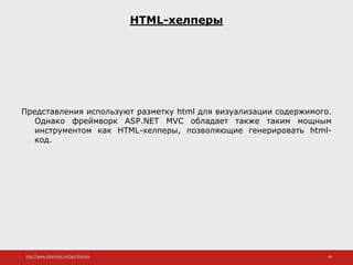 http://www.slideshare.net/IgorShkulipa 40
HTML-хелперы
Представления используют разметку html для визуализации содержимого.
Однако фреймворк ASP.NET MVC обладает также таким мощным
инструментом как HTML-хелперы, позволяющие генерировать html-
код.
 