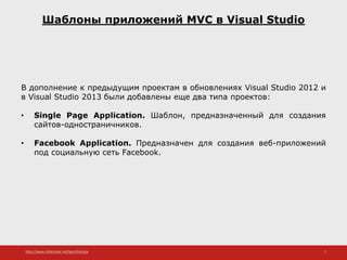 http://www.slideshare.net/IgorShkulipa 7
Шаблоны приложений MVC в Visual Studio
В дополнение к предыдущим проектам в обновлениях Visual Studio 2012 и
в Visual Studio 2013 были добавлены еще два типа проектов:
• Single Page Application. Шаблон, предназначенный для создания
сайтов-одностраничников.
• Facebook Application. Предназначен для создания веб-приложений
под социальную сеть Facebook.
 