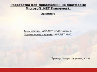 Темы лекции: ASP.NET. MVC. Часть 1.
Практическое задание: ASP.NET MVC.
Тренер: Игорь Шкулипа, к.т.н.
Разработка Веб-приложений на платформе
Microsoft .NET Framework.
Занятие 9
 