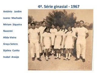 4ª. Série ginasial - 1967 Antônio  Jardim Juarez  Machado Miriam  Siqueira Nazermi Hilda Vieira Graça Sotero Djalma  Cunha Inabel  Araújo 