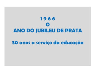 1 9 6 6 O ANO DO JUBILEU DE PRATA 30 anos a serviço da educação 