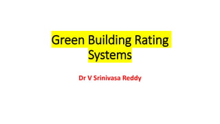 Green Building Rating
Systems
Dr V Srinivasa Reddy
 