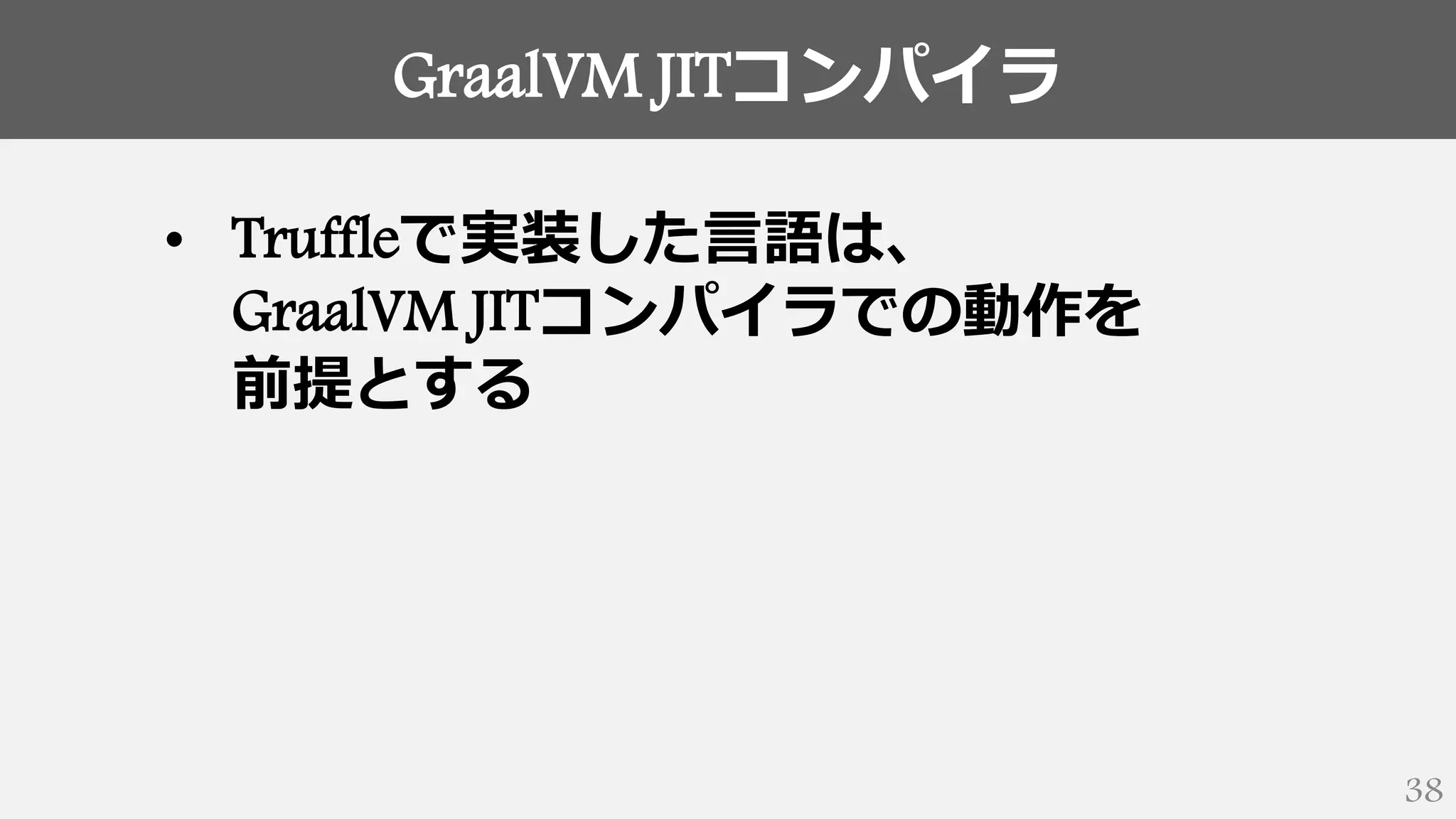 GraalVM JITコンパイラ
38
• Truffleで実装した言語は、
GraalVM JITコンパイラでの動作を
前提とする
 