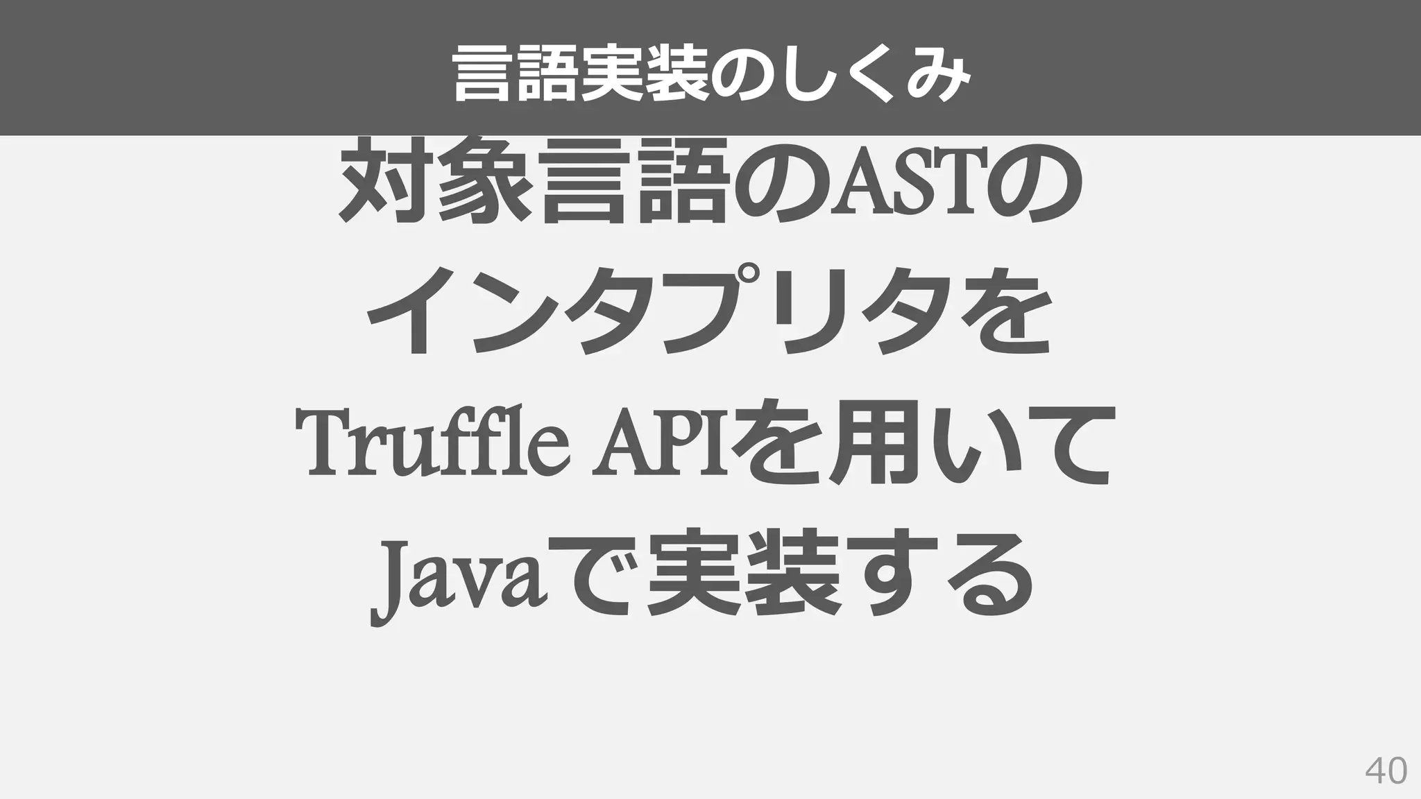 言語実装のしくみ
40
対象言語のASTの
インタプリタを
Truffle APIを用いて
Javaで実装する
 