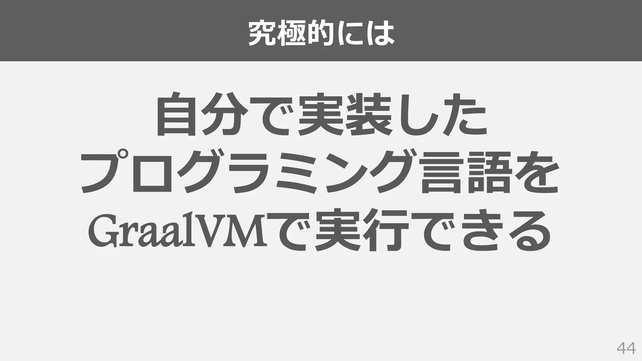 究極的には
44
自分で実装した
プログラミング言語を
GraalVMで実行できる
 