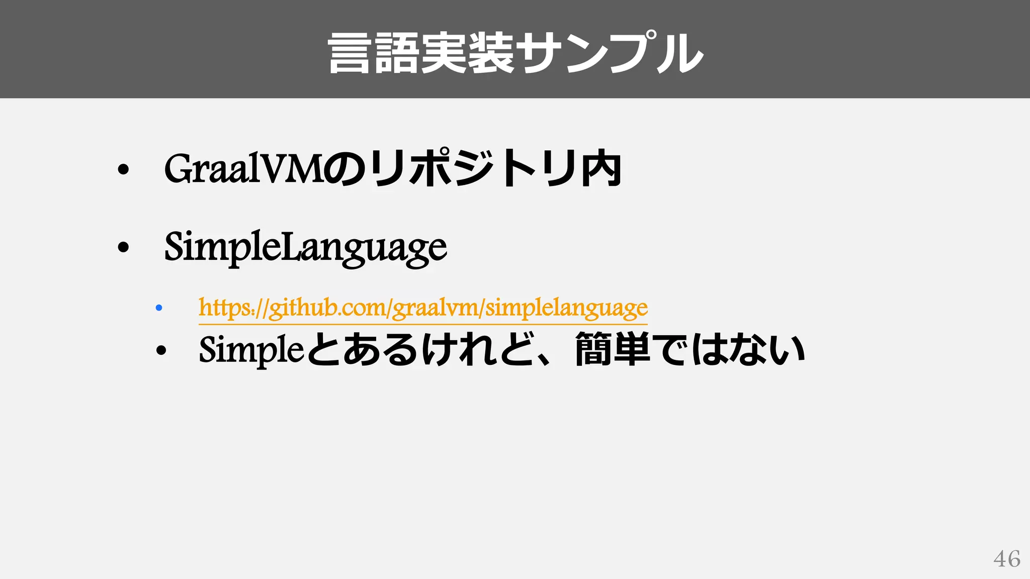言語実装サンプル
46
• GraalVMのリポジトリ内
• SimpleLanguage
• https://github.com/graalvm/simplelanguage
• Simpleとあるけれど、簡単ではない
 