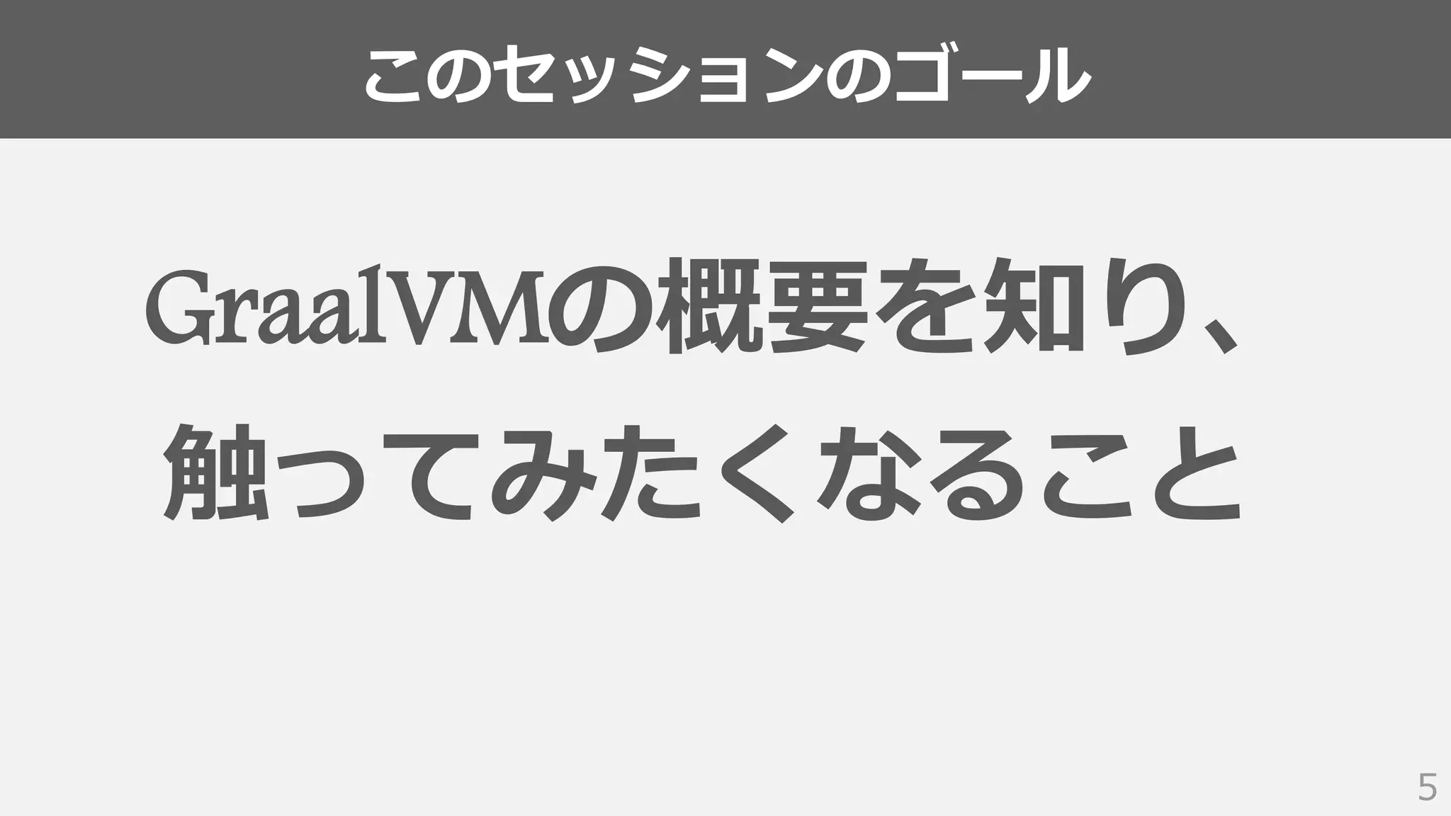 このセッションのゴール
5
GraalVMの概要を知り、
触ってみたくなること
 