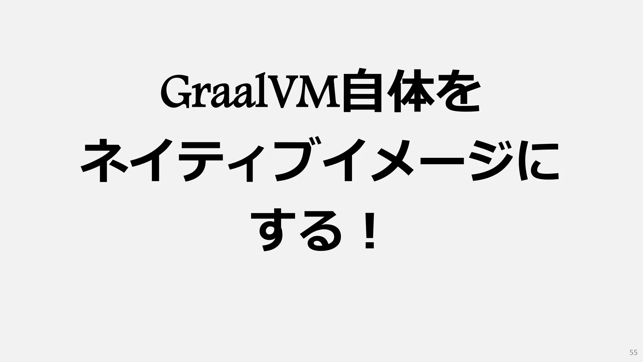 GraalVM自体を
ネイティブイメージに
する！
55
 