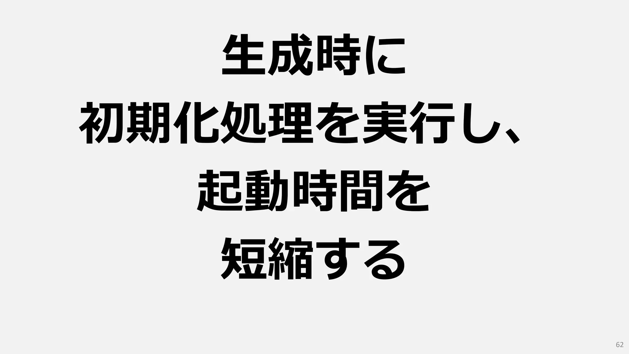 生成時に
初期化処理を実行し、
起動時間を
短縮する
62
 