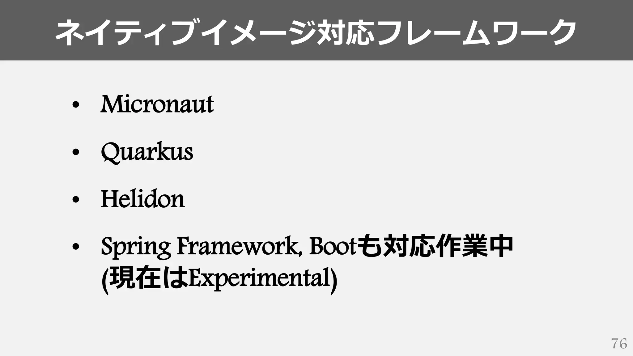 ネイティブイメージ対応フレームワーク
76
• Micronaut
• Quarkus
• Helidon
• Spring Framework, Bootも対応作業中
(現在はExperimental)
 