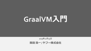 2019年11月25日
阪田 浩一 / ヤフー株式会社
GraalVM入門
 