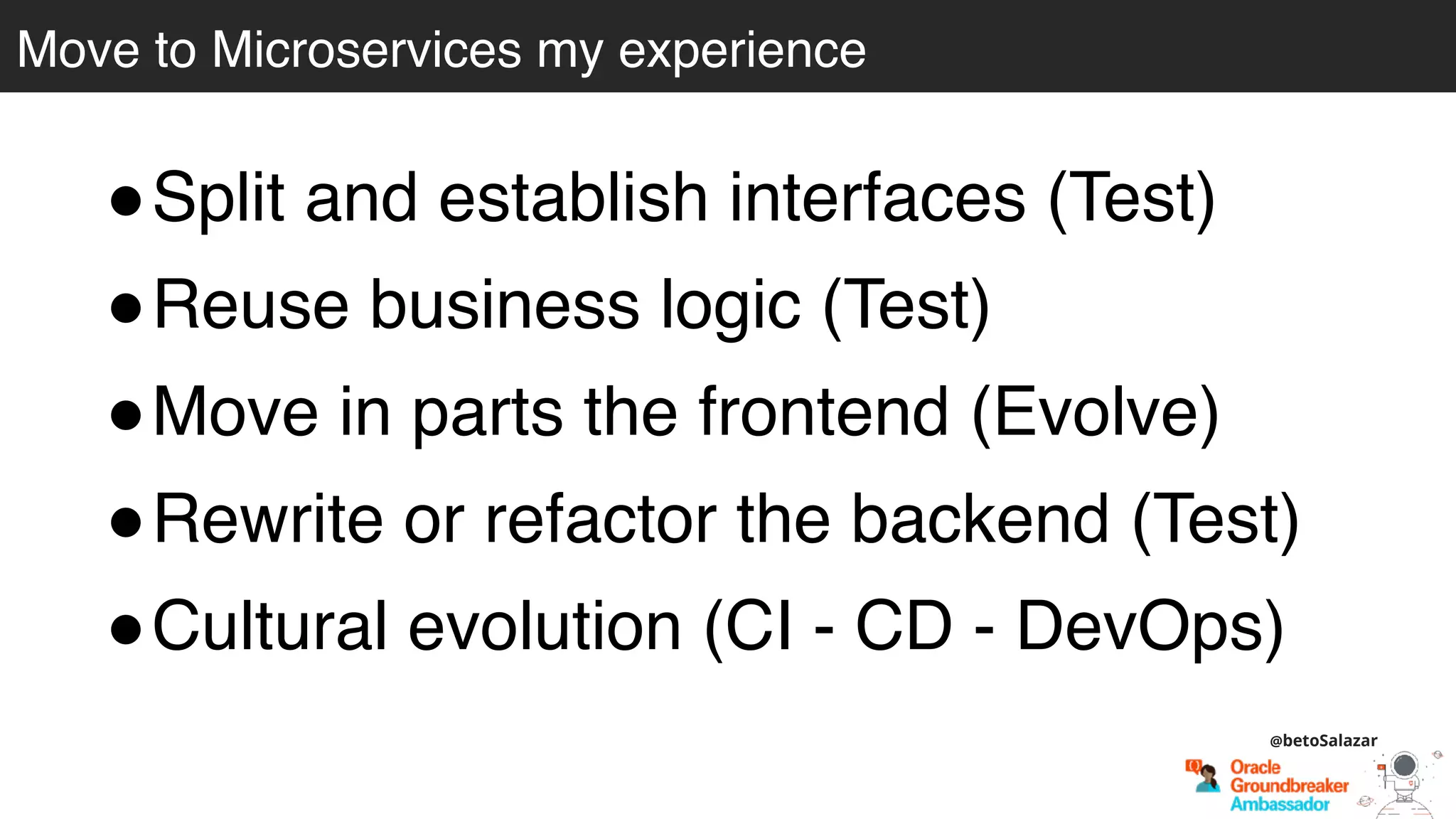 Move to Microservices my experience
@betoSalazar
!Split and establish interfaces (Test)
!Reuse business logic (Test)
!Move in parts the frontend (Evolve)
!Rewrite or refactor the backend (Test)
!Cultural evolution (CI - CD - DevOps)
 
