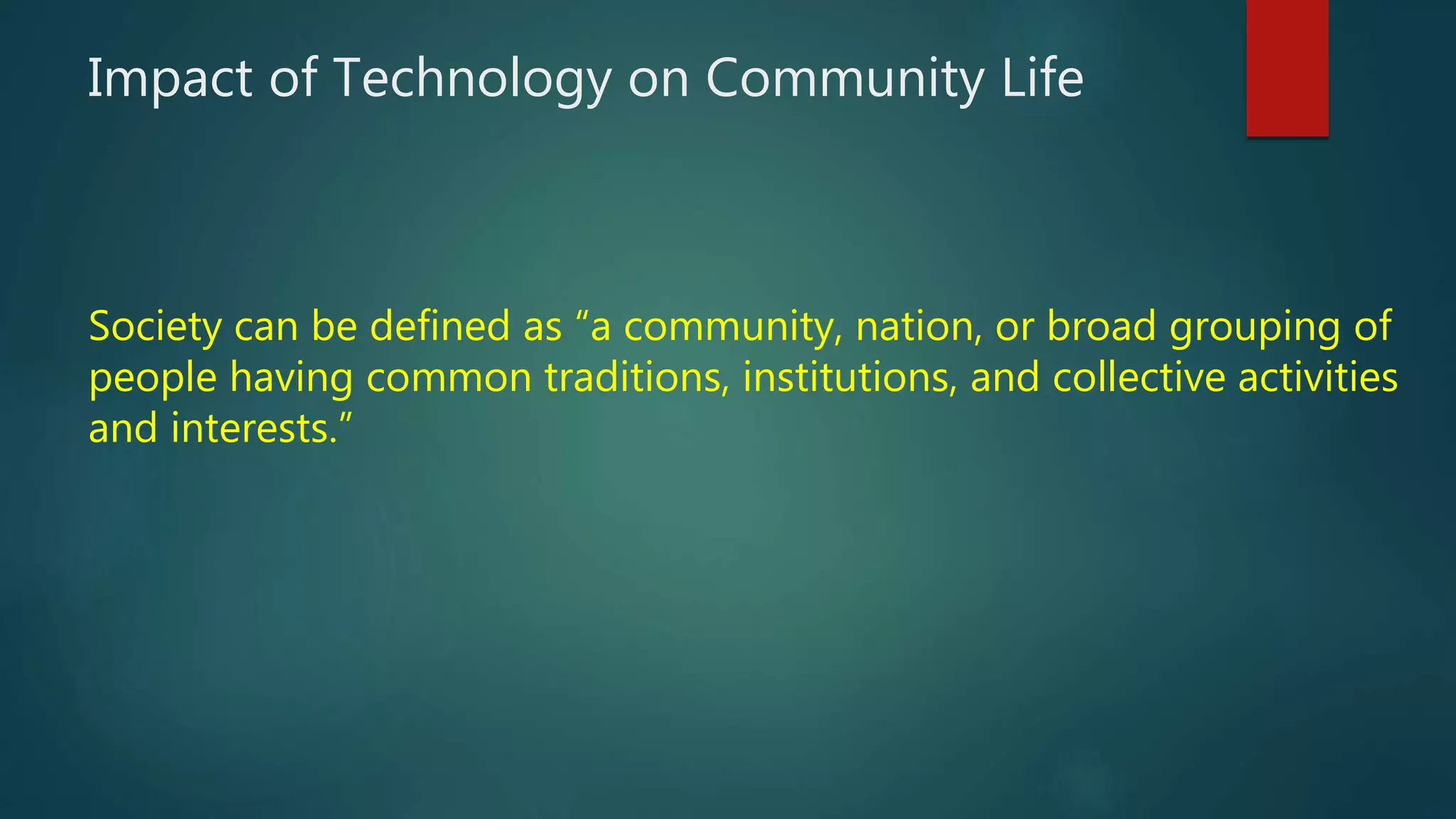 Impact of Technology on Community Life
Society can be defined as “a community, nation, or broad grouping of
people having common traditions, institutions, and collective activities
and interests.”
 