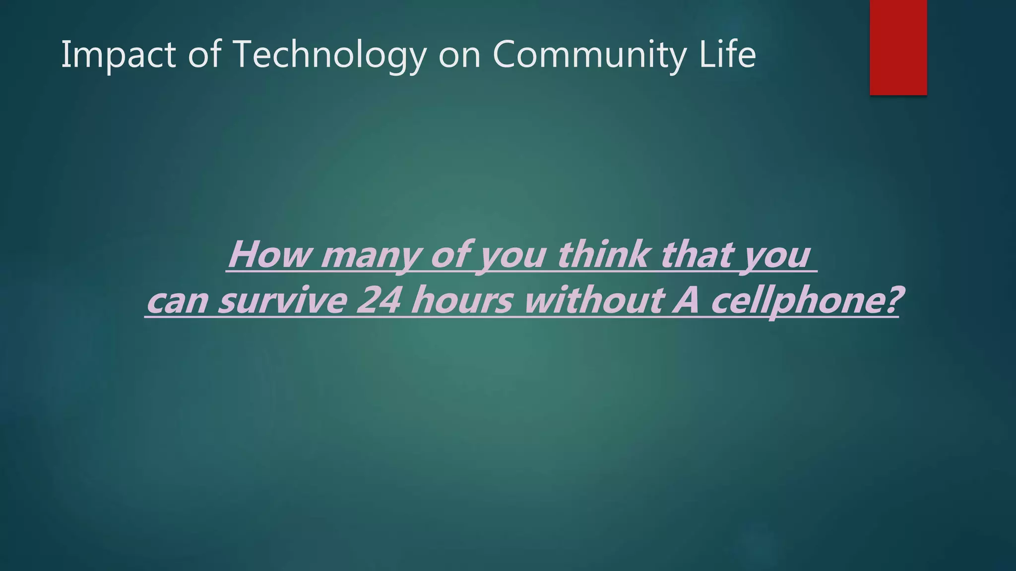 Impact of Technology on Community Life
How many of you think that you
can survive 24 hours without A cellphone?
 