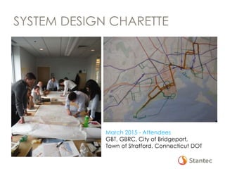 SYSTEM DESIGN CHARETTE
March 2015 - Attendees
GBT, GBRC, City of Bridgeport,
Town of Stratford, Connecticut DOT
 