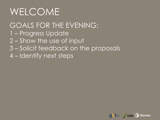 GOALS FOR THE EVENING:
1 – Progress Update
2 – Show the use of input
3 – Solicit feedback on the proposals
4 – Identify next steps
WELCOME
 