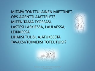 MITÄPÄ TONTTULAINEN MIETTINET,
OPS-AGENTTI AJATTELET?
MITEN TÄMÄ TYÖSSÄSI,
LASTESI LASKIESSA, LAULAESSA,
LEIKKIESSÄ
LIHAKSI TULISI, AJATUKSESTA
TAVAKSI/TOIMEKSI TOTEUTUISI?
Joensuun seudun ops-koordinaattori Satu
Huttunen 2015
 