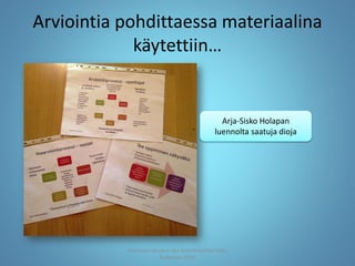 Arviointia pohdittaessa materiaalina
käytettiin…
Arja-Sisko Holapan
luennolta saatuja dioja
Joensuun seudun ops-koordinaattori Satu
Huttunen 2015
 