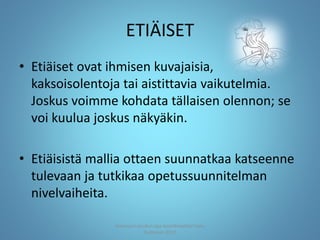 ETIÄISET
• Etiäiset ovat ihmisen kuvajaisia,
kaksoisolentoja tai aistittavia vaikutelmia.
Joskus voimme kohdata tällaisen olennon; se
voi kuulua joskus näkyäkin.
• Etiäisistä mallia ottaen suunnatkaa katseenne
tulevaan ja tutkikaa opetussuunnitelman
nivelvaiheita.
Joensuun seudun ops-koordinaattori Satu
Huttunen 2015
 