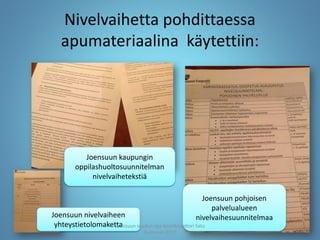 Nivelvaihetta pohdittaessa
apumateriaalina käytettiin:
Joensuun kaupungin
oppilashuoltosuunnitelman
nivelvaihetekstiä
Joensuun pohjoisen
palvelualueen
nivelvaihesuunnitelmaaJoensuun nivelvaiheen
yhteystietolomakettaJoensuun seudun ops-koordinaattori Satu
Huttunen 2015
 