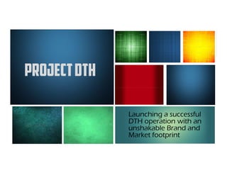 PPRROOJJEECCTT DDTTHH 
Launching a successful 
DTH operation with an 
unshakable Brand and 
Market footprint 
 