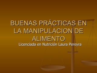BUENAS PRÁCTICAS EN LA MANIPULACION DE ALIMENTO Licenciada en Nutrición Laura Pereyra 