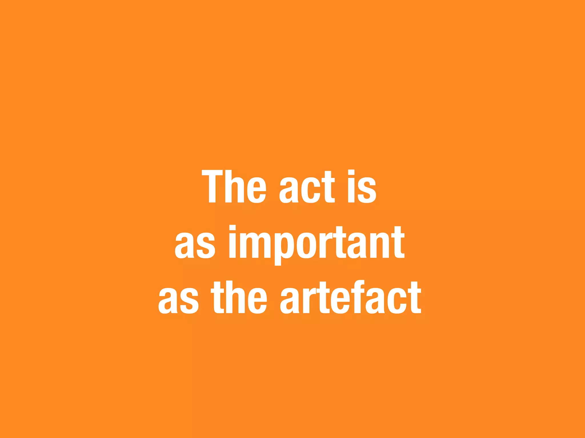 The act is
 as important
as the artefact
 