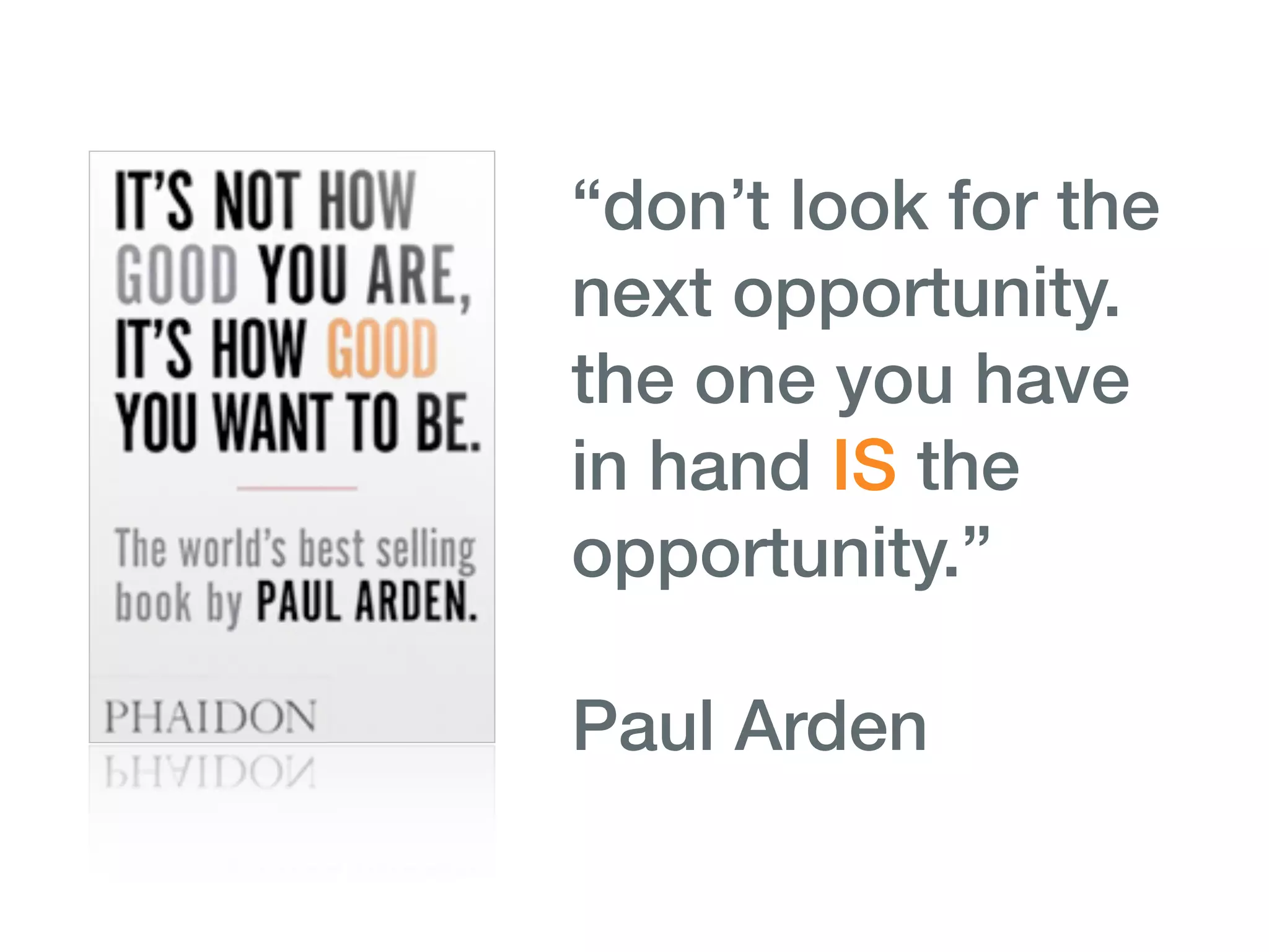 “don’t look for the
next opportunity.
the one you have
in hand IS the
opportunity.”

Paul Arden
 