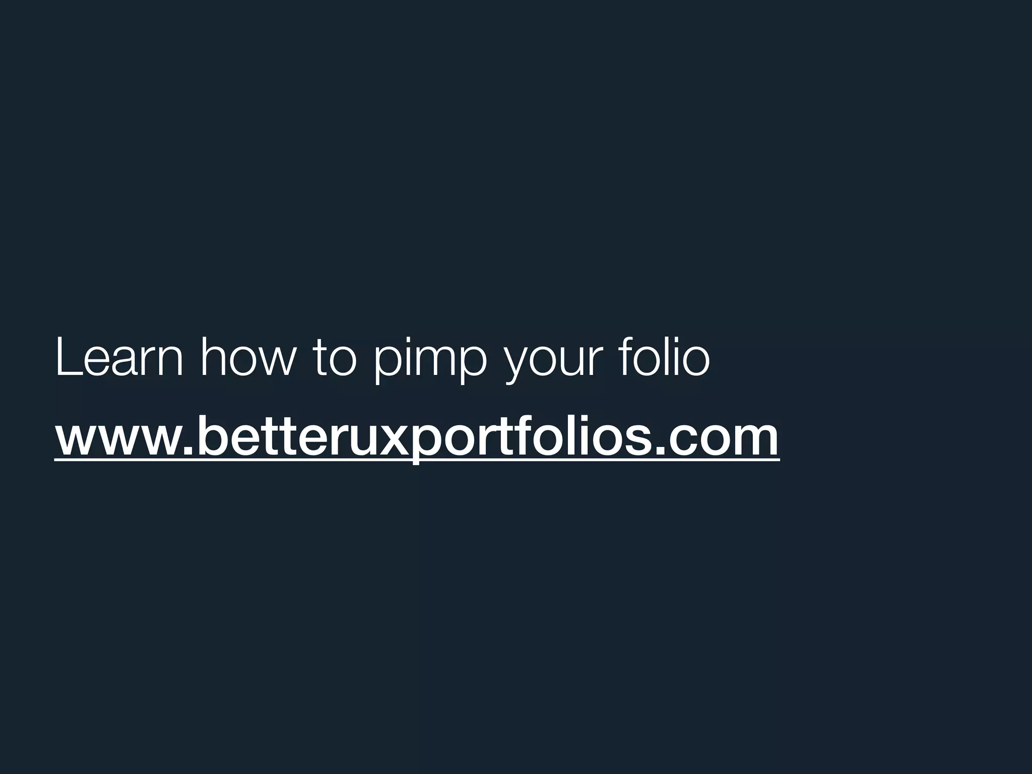Learn how to pimp your folio
www.betteruxportfolios.com
 