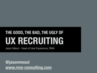 THE GOOD, THE BAD, THE UGLY OF

UX RECRUITING
Jason Mesut - Head of User Experience, RMA




@jasonmesut
www.rma-consulting.com
 