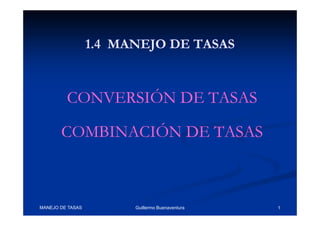 1.4 MANEJO DE TASAS


         CONVERSIÓN DE TASAS

       COMBINACIÓN DE TASAS



MANEJO DE TASAS         Guillermo Buenaventura   1
 