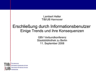 Lambert Heller
               TIB/UB Hannover

Erschließung durch Informationsbenutzer
   Einige Trends und ihre Konsequenzen
            GBV Verbundkonferenz
            Staatsbibliothek zu Berlin
              11. September 2008
 